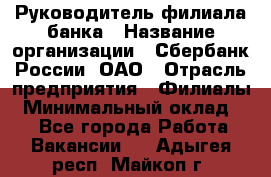 Руководитель филиала банка › Название организации ­ Сбербанк России, ОАО › Отрасль предприятия ­ Филиалы › Минимальный оклад ­ 1 - Все города Работа » Вакансии   . Адыгея респ.,Майкоп г.